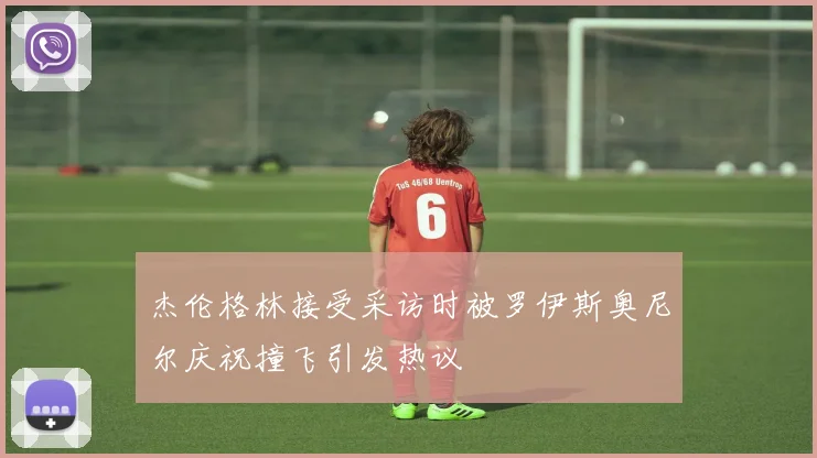 杰伦格林接受采访时被罗伊斯奥尼尔庆祝撞飞引发热议