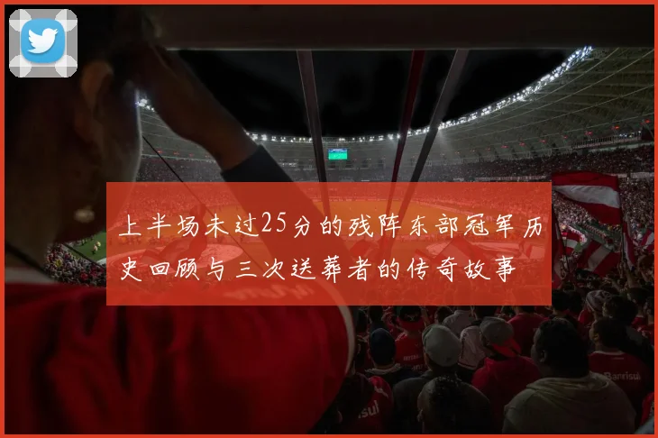 上半场未过25分的残阵东部冠军历史回顾与三次送葬者的传奇故事
