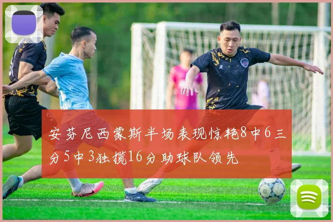 安芬尼西蒙斯半场表现惊艳8中6三分5中3独揽16分助球队领先