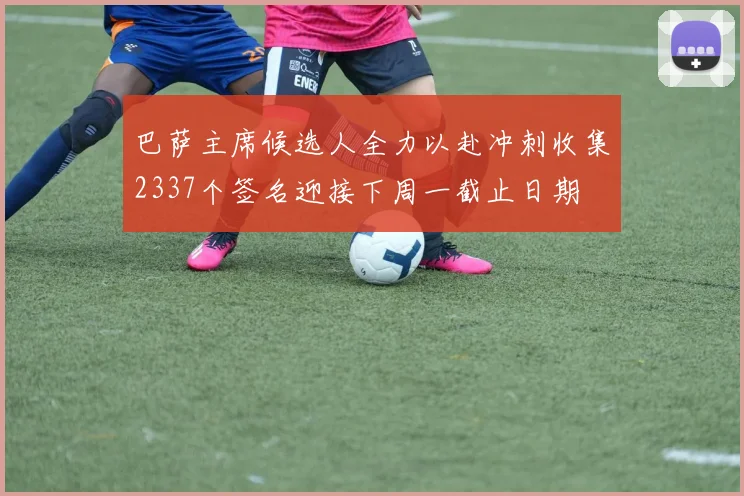 巴萨主席候选人全力以赴冲刺收集2337个签名迎接下周一截止日期