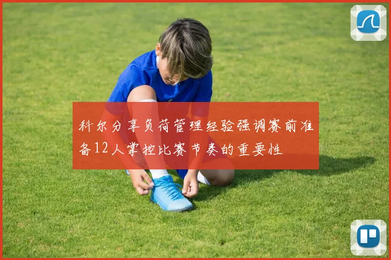 科尔分享负荷管理经验强调赛前准备12人掌控比赛节奏的重要性