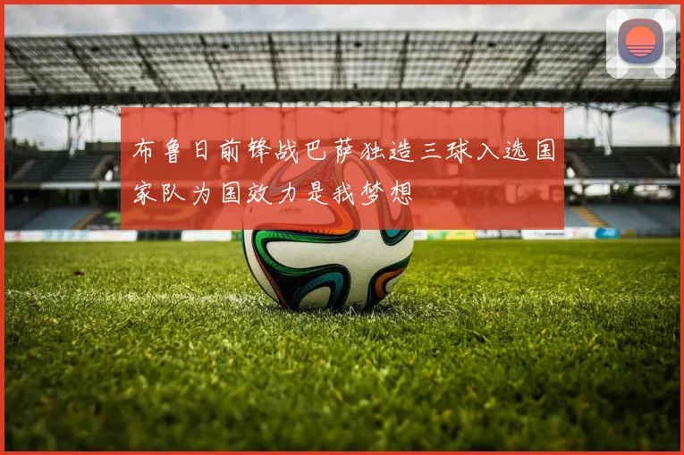布鲁日前锋战巴萨独造三球入选国家队为国效力是我梦想