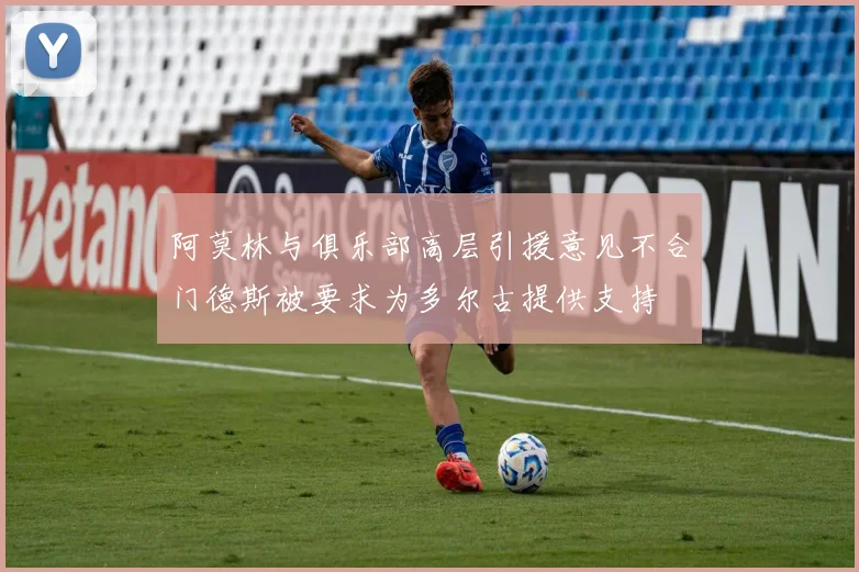 阿莫林与俱乐部高层引援意见不合门德斯被要求为多尔古提供支持