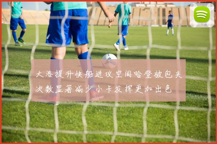 大洛提升快船进攻空间哈登被包夹次数显著减少小卡发挥更加出色