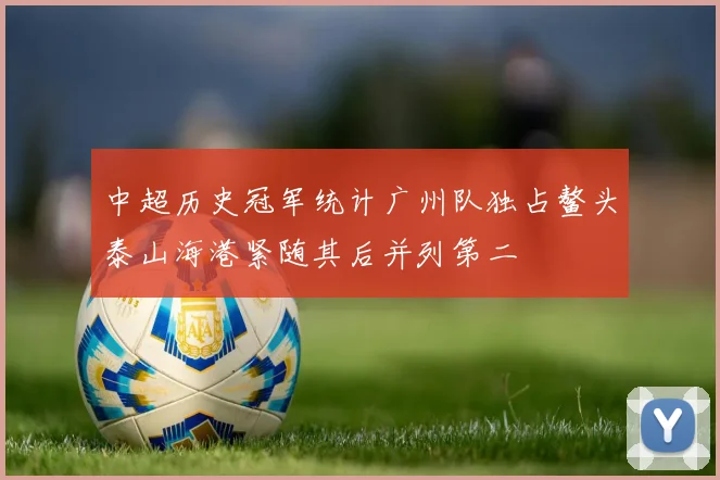 中超历史冠军统计广州队独占鳌头泰山海港紧随其后并列第二
