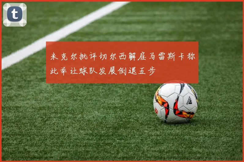 米克尔批评切尔西解雇马雷斯卡称此举让球队发展倒退五步