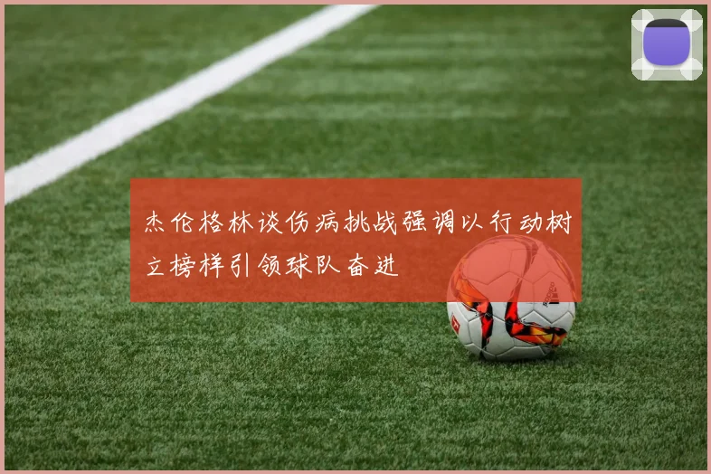杰伦格林谈伤病挑战强调以行动树立榜样引领球队奋进