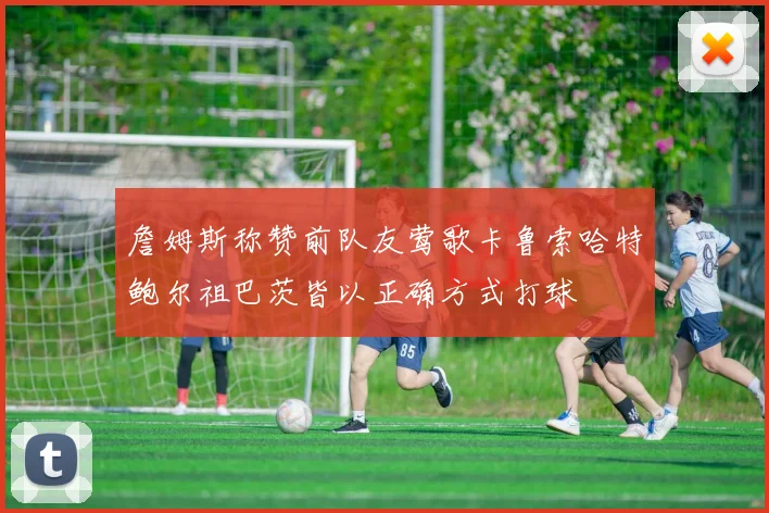 詹姆斯称赞前队友莺歌卡鲁索哈特鲍尔祖巴茨皆以正确方式打球