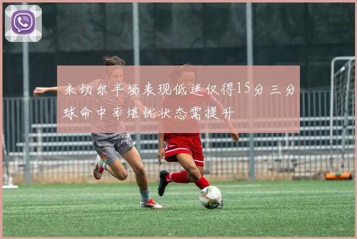 米切尔半场表现低迷仅得15分三分球命中率堪忧状态需提升
