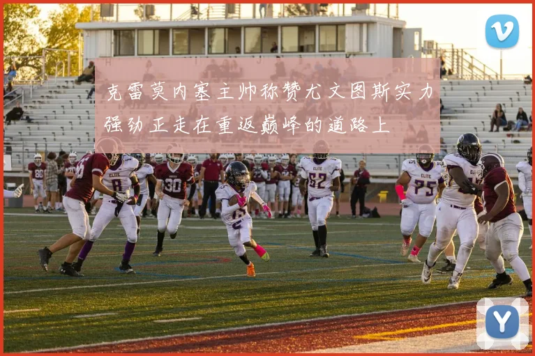 克雷莫内塞主帅称赞尤文图斯实力强劲正走在重返巅峰的道路上