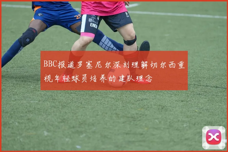 BBC报道罗塞尼尔深刻理解切尔西重视年轻球员培养的建队理念