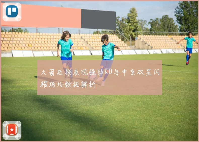 火箭近期表现强劲KD与申京双星闪耀场均数据解析