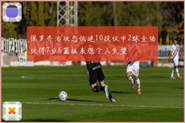保罗乔治状态低迷10投仅中2球全场仅得7分6篮板表现令人失望