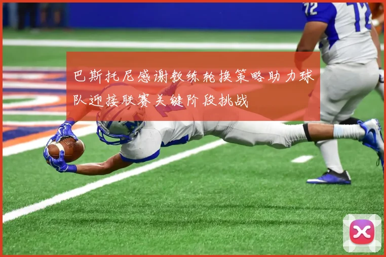 巴斯托尼感谢教练轮换策略助力球队迎接联赛关键阶段挑战