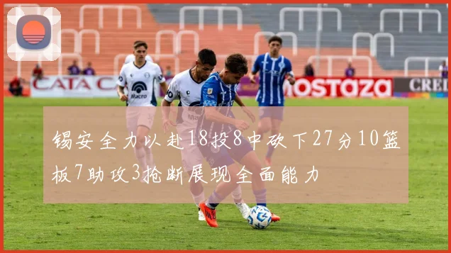 锡安全力以赴18投8中砍下27分10篮板7助攻3抢断展现全面能力