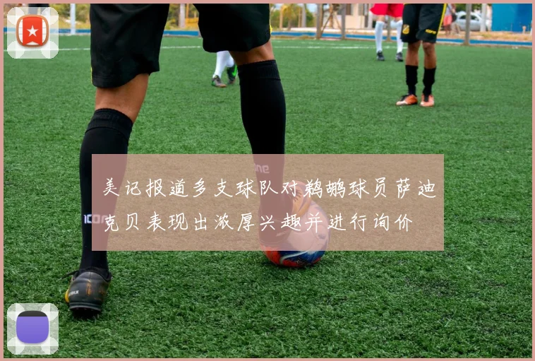 美记报道多支球队对鹈鹕球员萨迪克贝表现出浓厚兴趣并进行询价