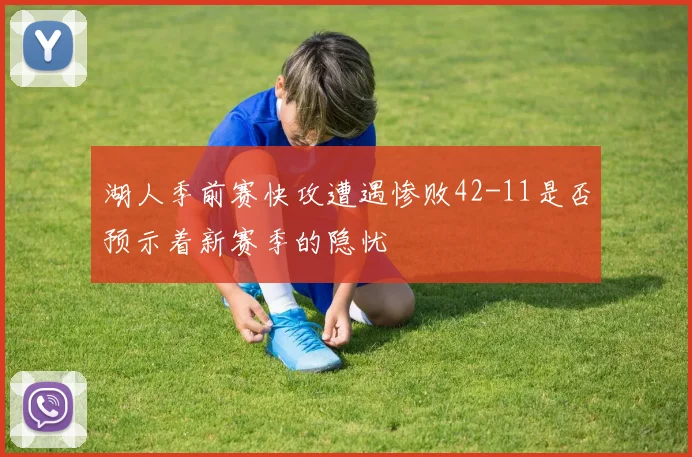 湖人季前赛快攻遭遇惨败42-11是否预示着新赛季的隐忧