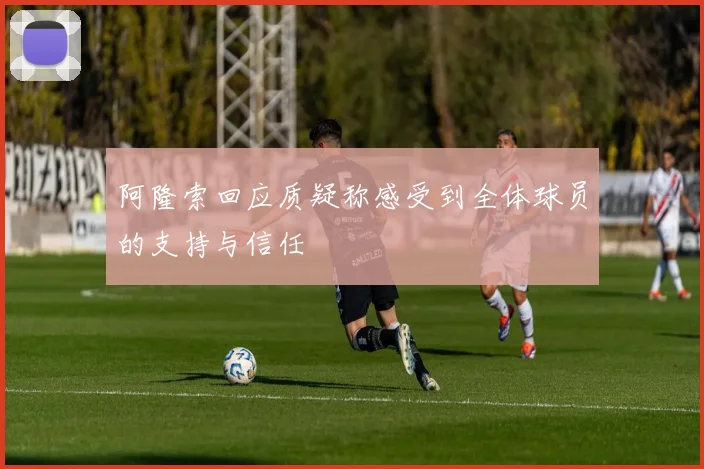 阿隆索回应质疑称感受到全体球员的支持与信任