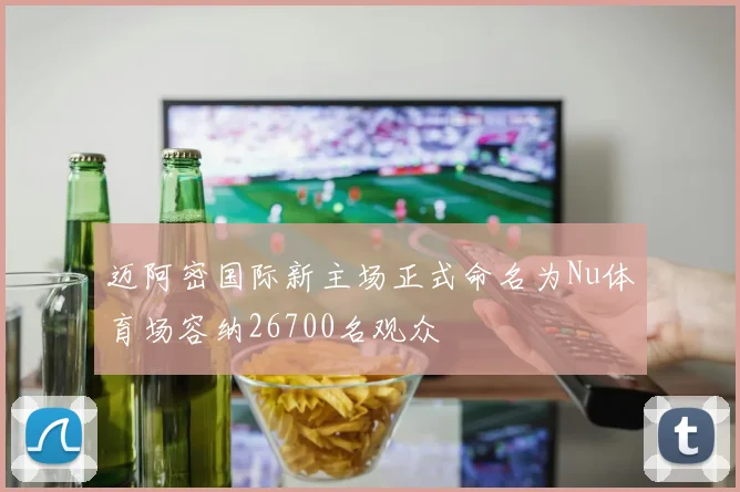 迈阿密国际新主场正式命名为Nu体育场容纳26700名观众
