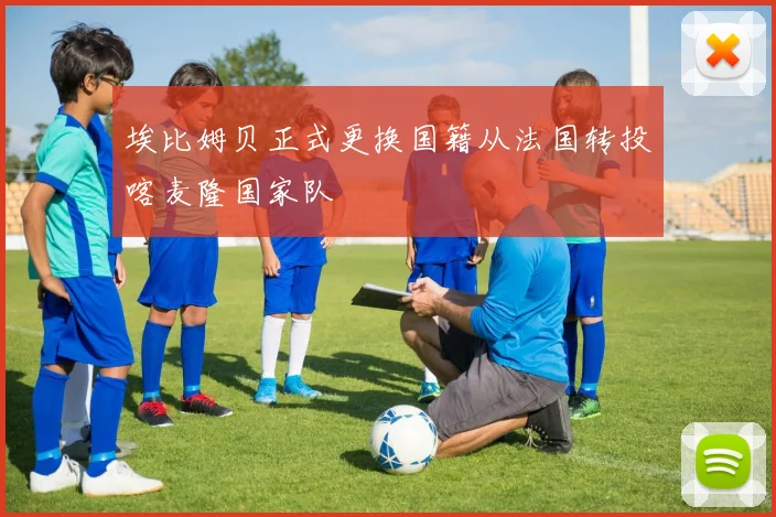 埃比姆贝正式更换国籍从法国转投喀麦隆国家队